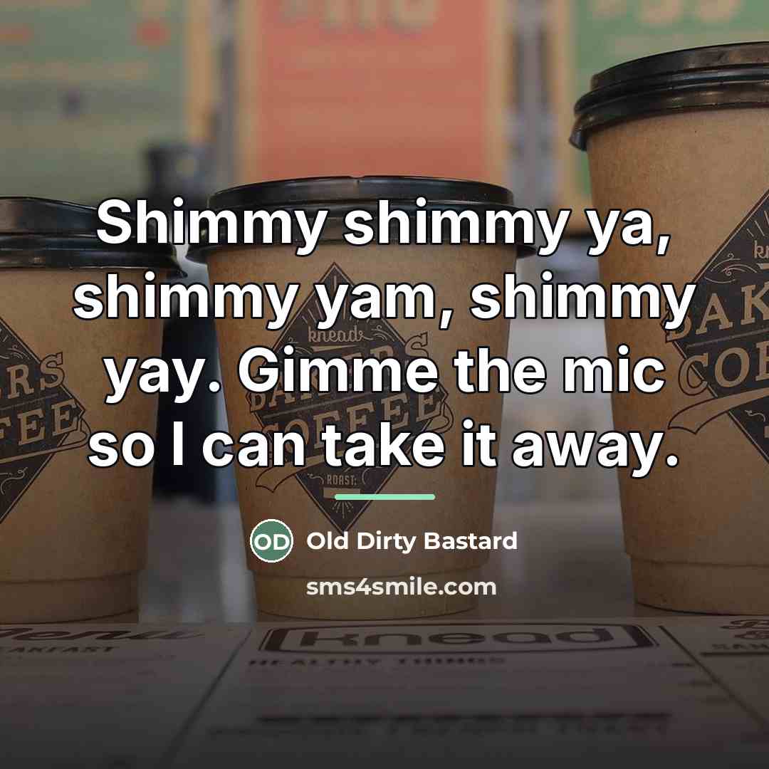 “Shimmy shimmy ya, shimmy yam, shimmy yay. Gimme the mic…” quote by Old Dirty Bastard
