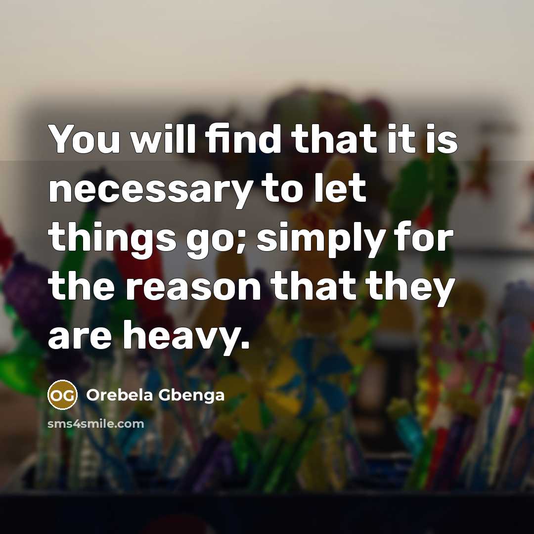 “You will find that it is necessary to let things go; simply for the reason that they are heavy.” quote by Orebela Gbenga