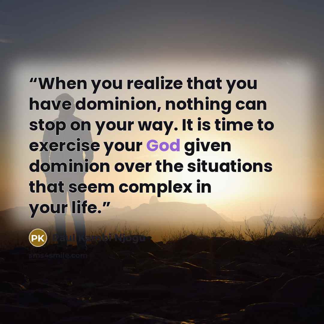 “When you realize that you have dominion, nothing can stop on your way. It is time to exercise your God given dominion over the situations that seem complex in your life.” quote by Paul Kambi Njogu