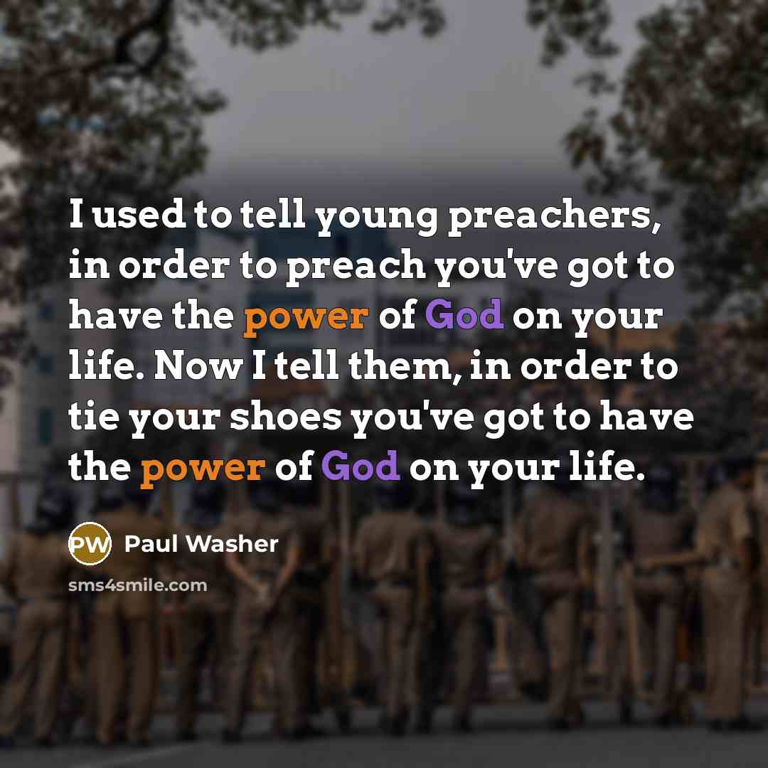 “I used to tell young preachers, in order to preach you've got to have the power of God on your life. Now I tell them, in order to tie your shoes you've got to have the power of God on your life.” quote by Paul Washer