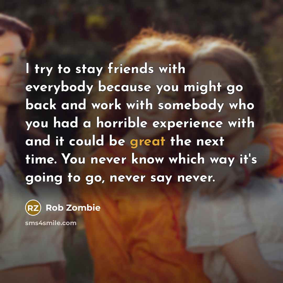 “I try to stay friends with everybody because you might…” quote by Rob Zombie
