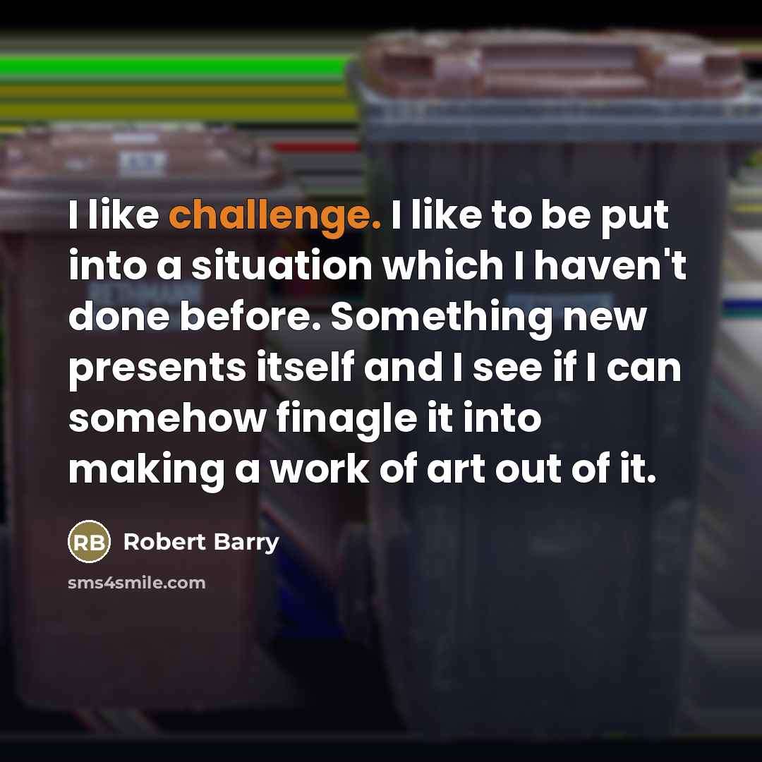 “I like challenge. I like to be put into a…” quote by Robert Barry