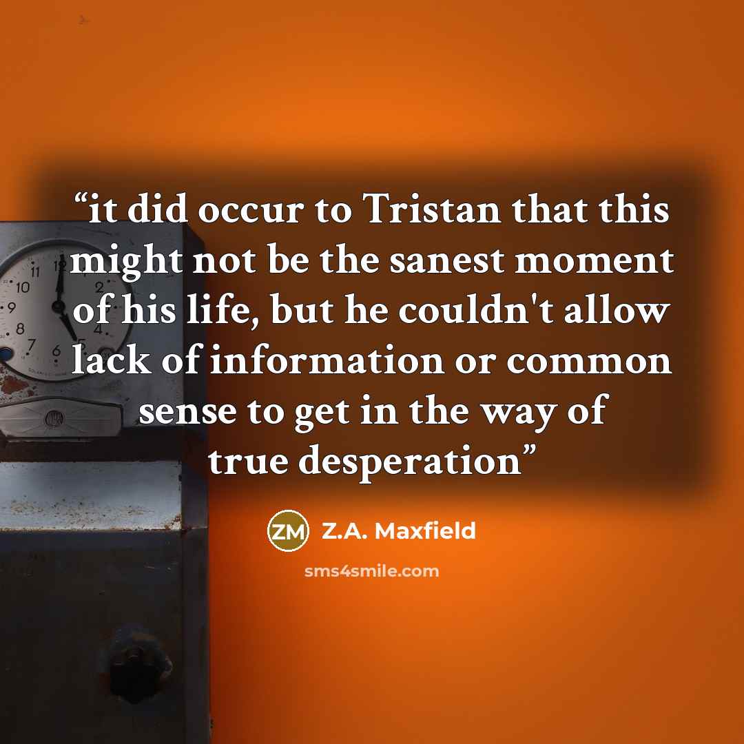 “it did occur to Tristan that this might not be the sanest moment of his life, but he couldn't allow lack of information or common sense to get in the way of true desperation” quote by Z.A. Maxfield