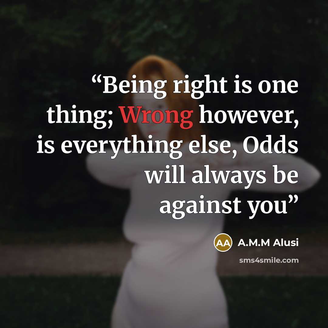 “Being right is one thing; Wrong however, is everything else, Odds will always be against you” quote by A.M.M Alusi