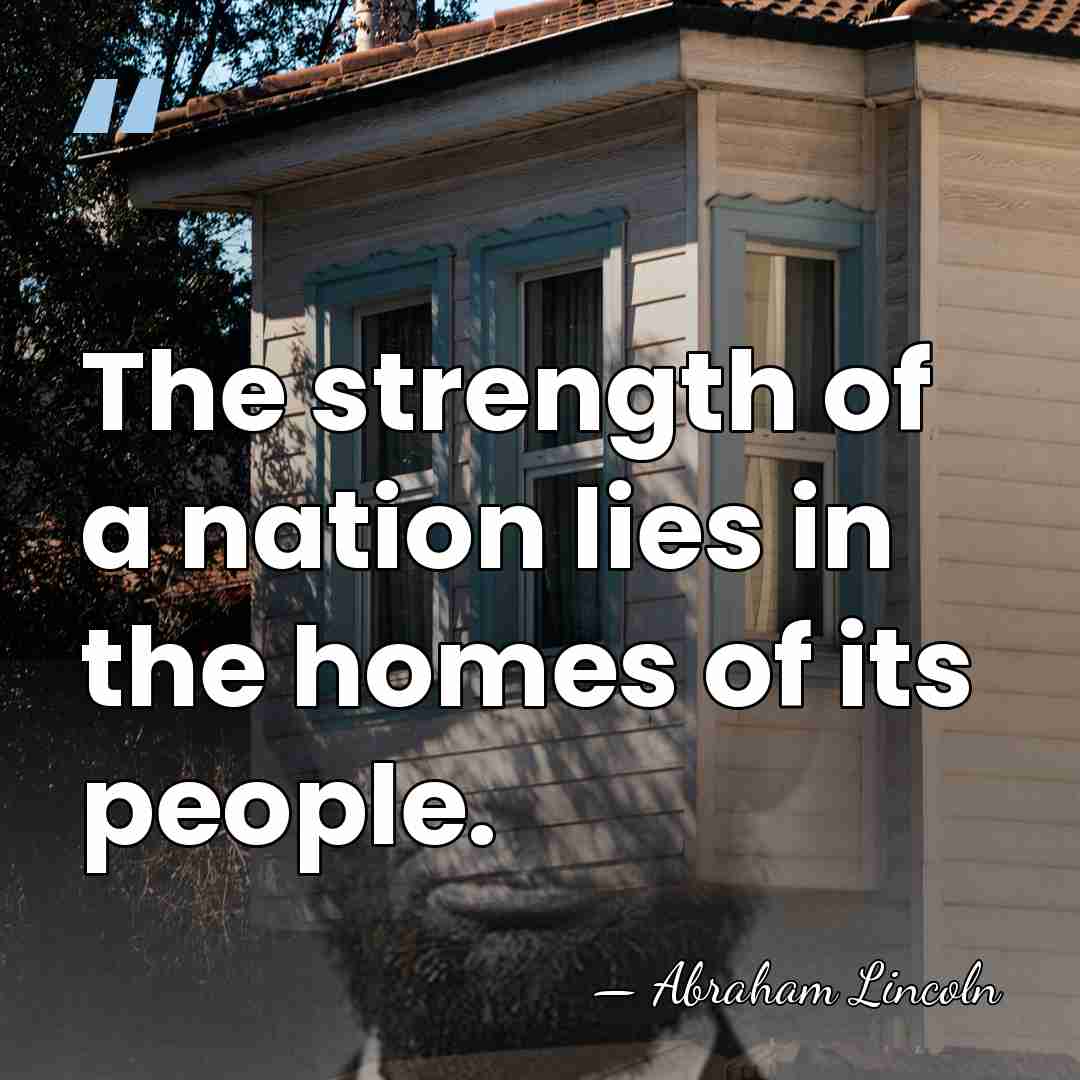 The strength of a nation lies in the homes of its people. - Abraham Lincoln