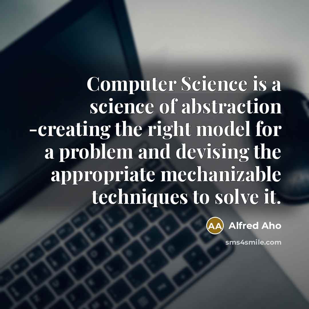 “Computer Science is a science of abstraction -creating the right model for a problem and devising the appropriate mechanizable techniques to solve it.” quote by Alfred Aho