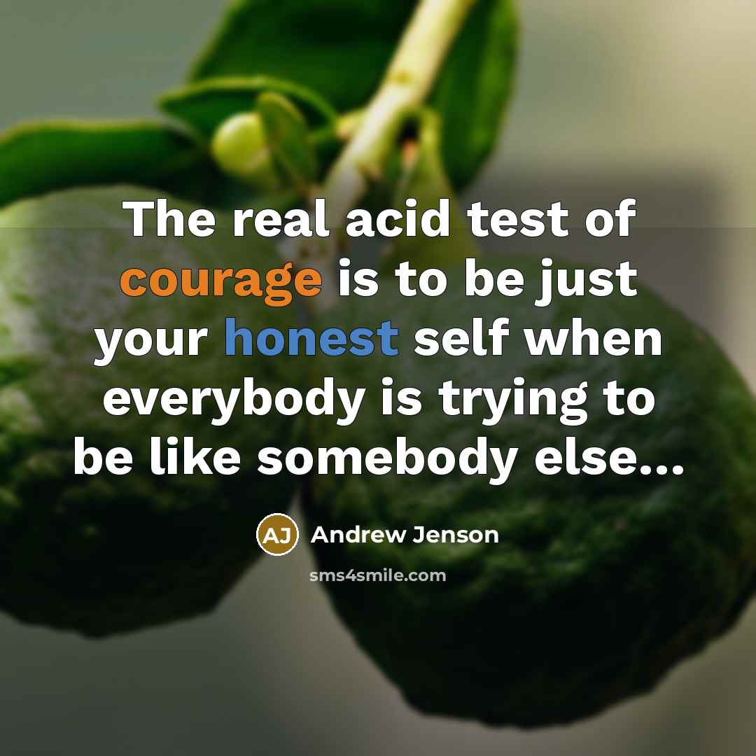 “The real acid test of courage is to be just your honest self when everybody is trying to be like somebody else…” quote by Andrew Jenson