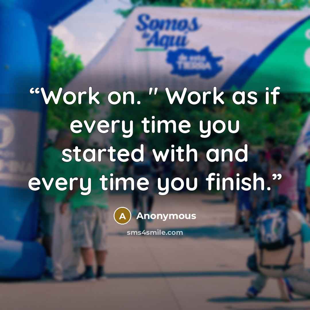 “Work on. " Work as if every time you started with and every time you finish.” quote by Anonymous