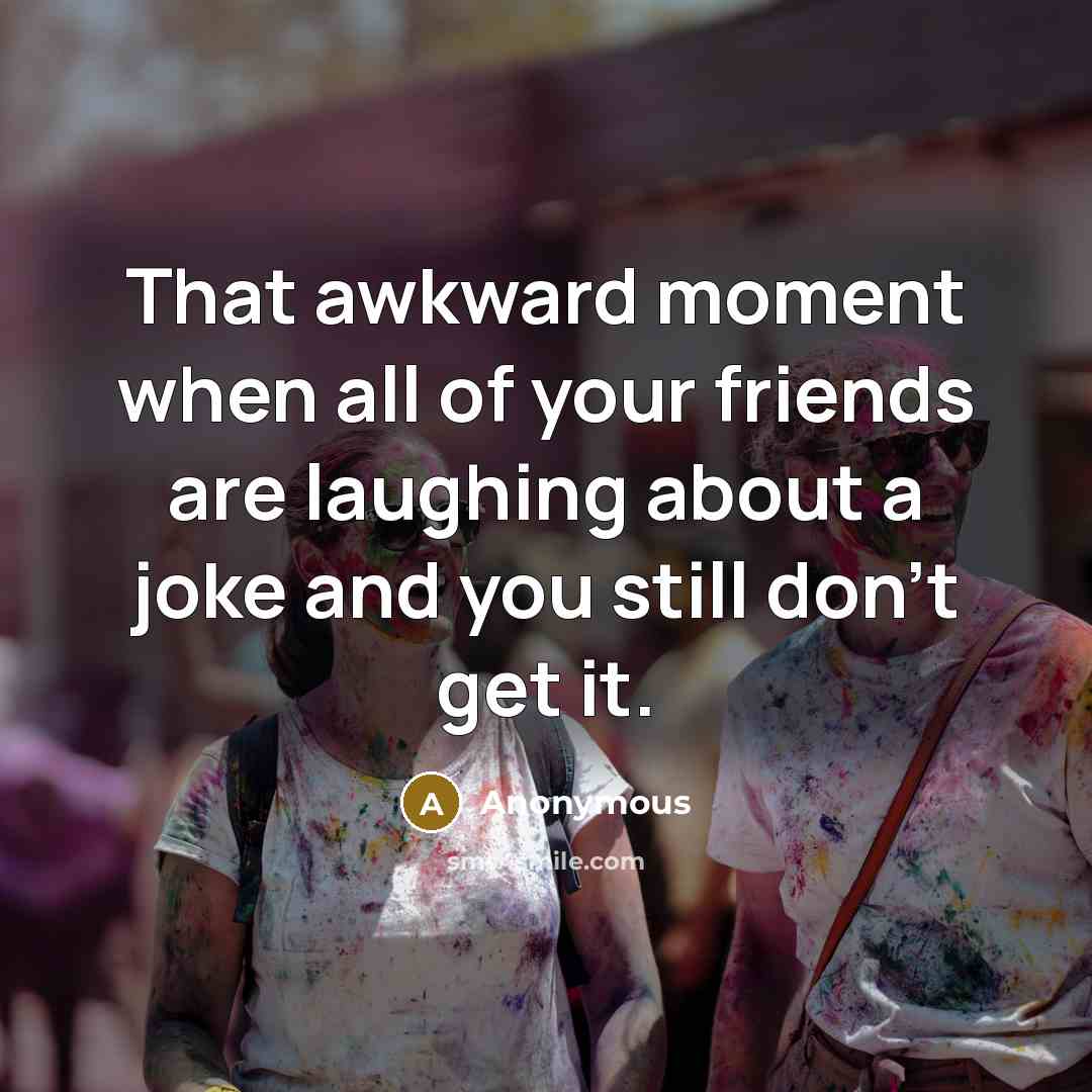 “That awkward moment when all of your friends are laughing…” quote by Anonymous