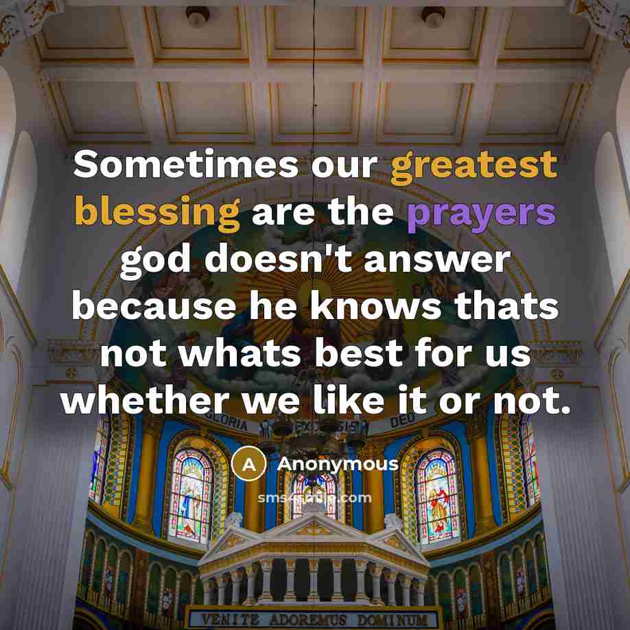 “Sometimes our greatest blessing are the prayers god doesn't answer because he knows thats not whats best for us whether we like it or not.” quote by Anonymous