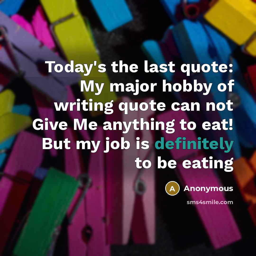 “Today's the last quote: My major hobby of writing quote can not Give Me anything to eat! But my job is definitely to be eating” quote by Anonymous