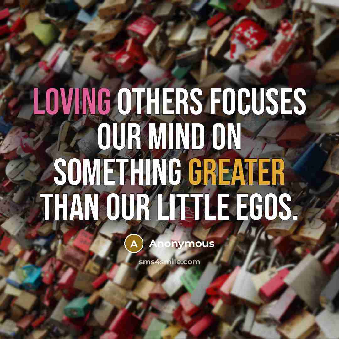 “Loving others focuses our mind on something greater than our little egos.” quote by Anonymous