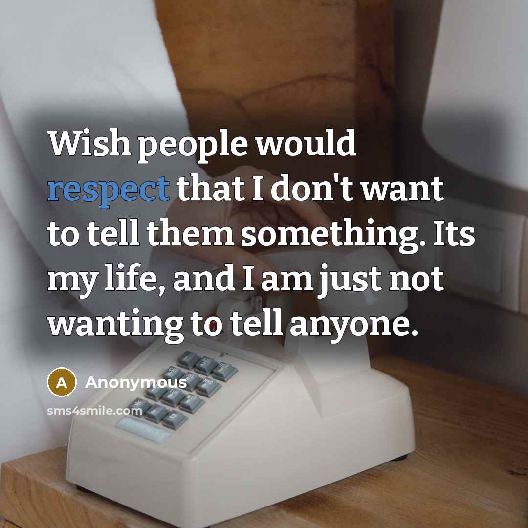 “Wish people would respect that I don't want to tell them something. Its my life, and I am just not wanting to tell anyone.” quote by Anonymous