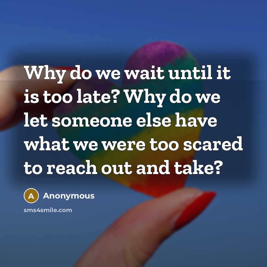 “Why do we wait until it is too late? Why do we let someone else have what we were too scared to reach out and take?” quote by Anonymous