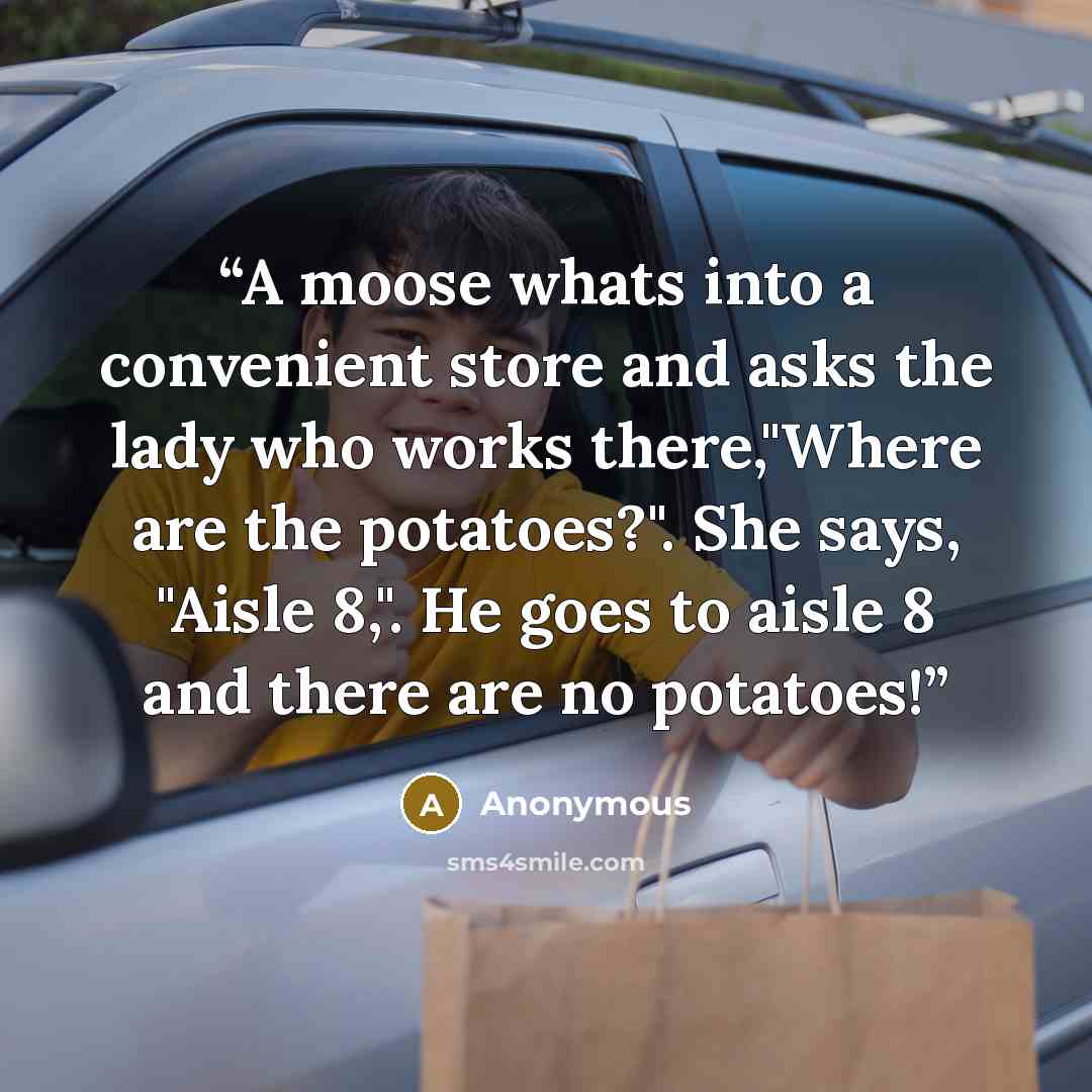 “A moose whats into a convenient store and asks the lady who works there,"Where are the potatoes?". She says, "Aisle 8,". He goes to aisle 8 and there are no potatoes!” quote by Anonymous