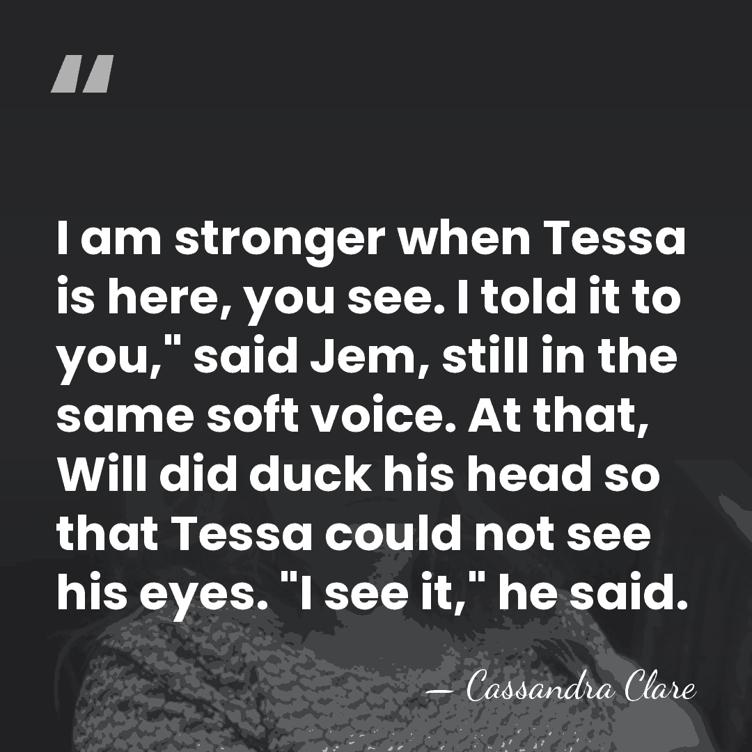 I am stronger when Tessa is here, you see. I told it&hellip; - Cassandra Clare