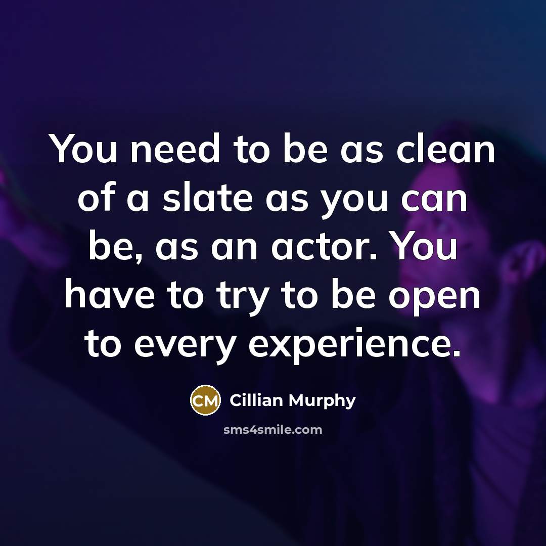 “You need to be as clean of a slate as you can be, as an actor. You have to try to be open to every experience.” quote by Cillian Murphy