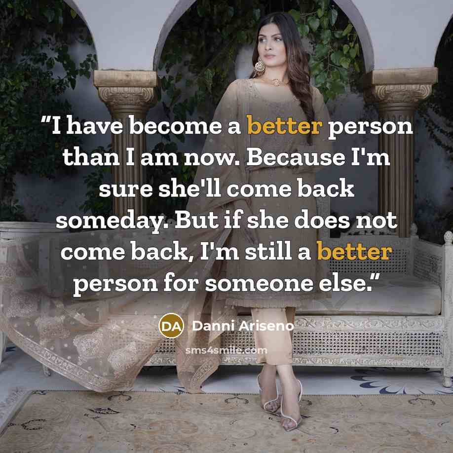 “I have become a better person than I am now. Because I'm sure she'll come back someday. But if she does not come back, I'm still a better person for someone else.” quote by Danni Ariseno
