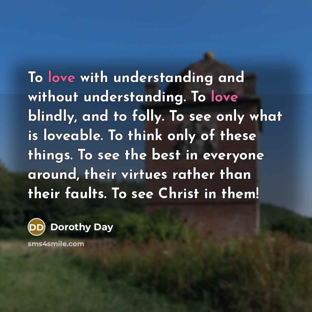 “To love with understanding and without understanding. To love blindly,…” quote by Dorothy Day
