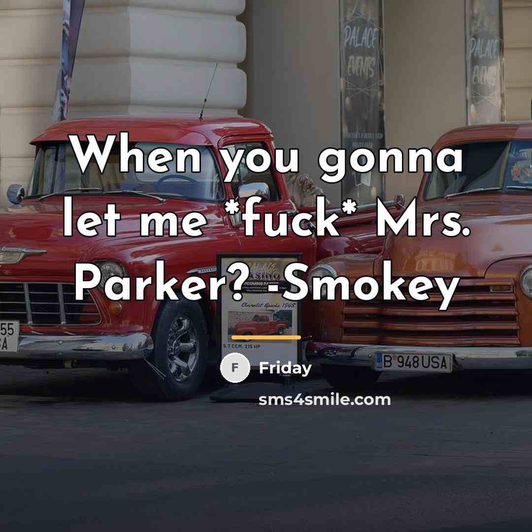 “When you gonna let me *fuck* Mrs. Parker? -Smokey…” quote by Friday