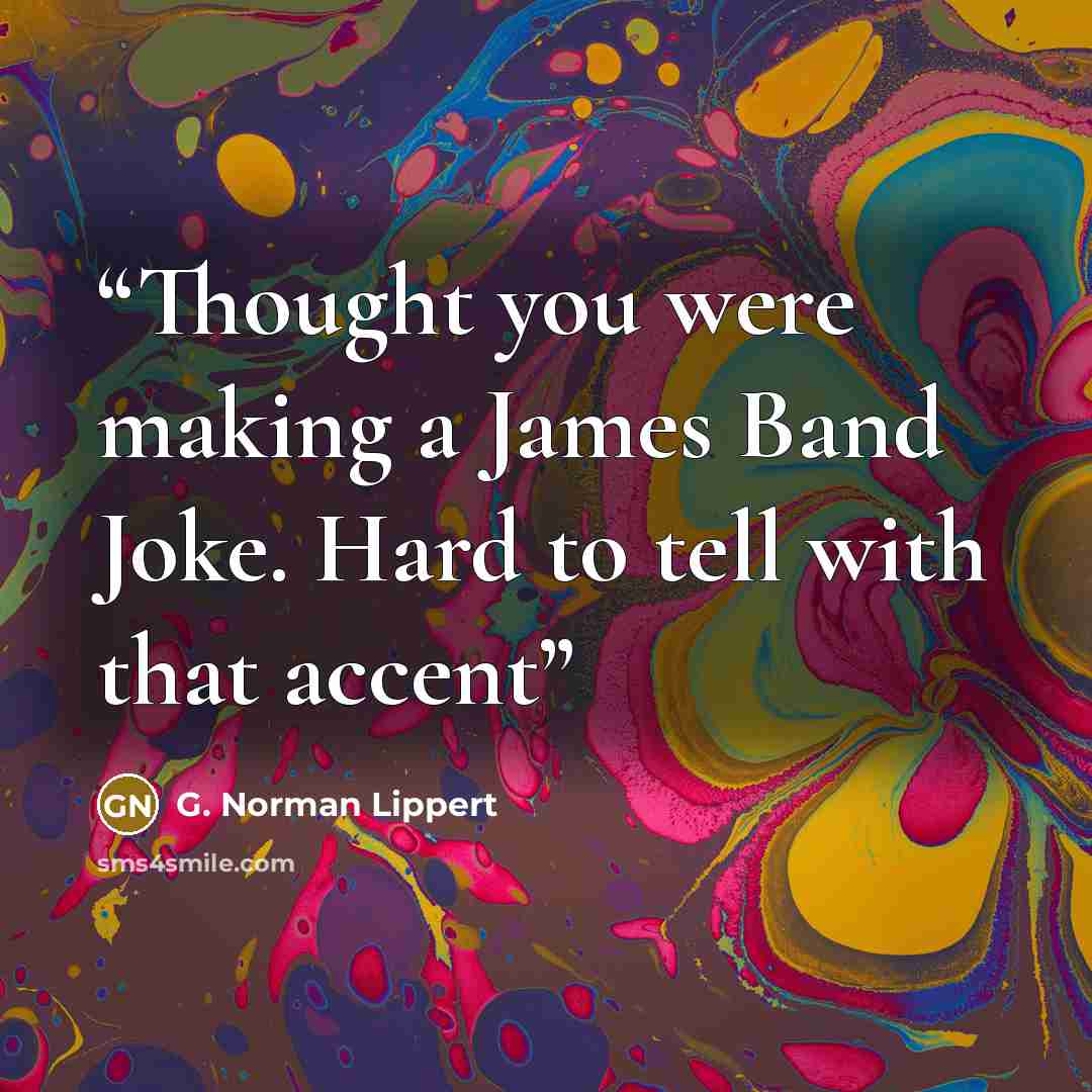 “Thought you were making a James Band Joke. Hard to tell with that accent” quote by G. Norman Lippert