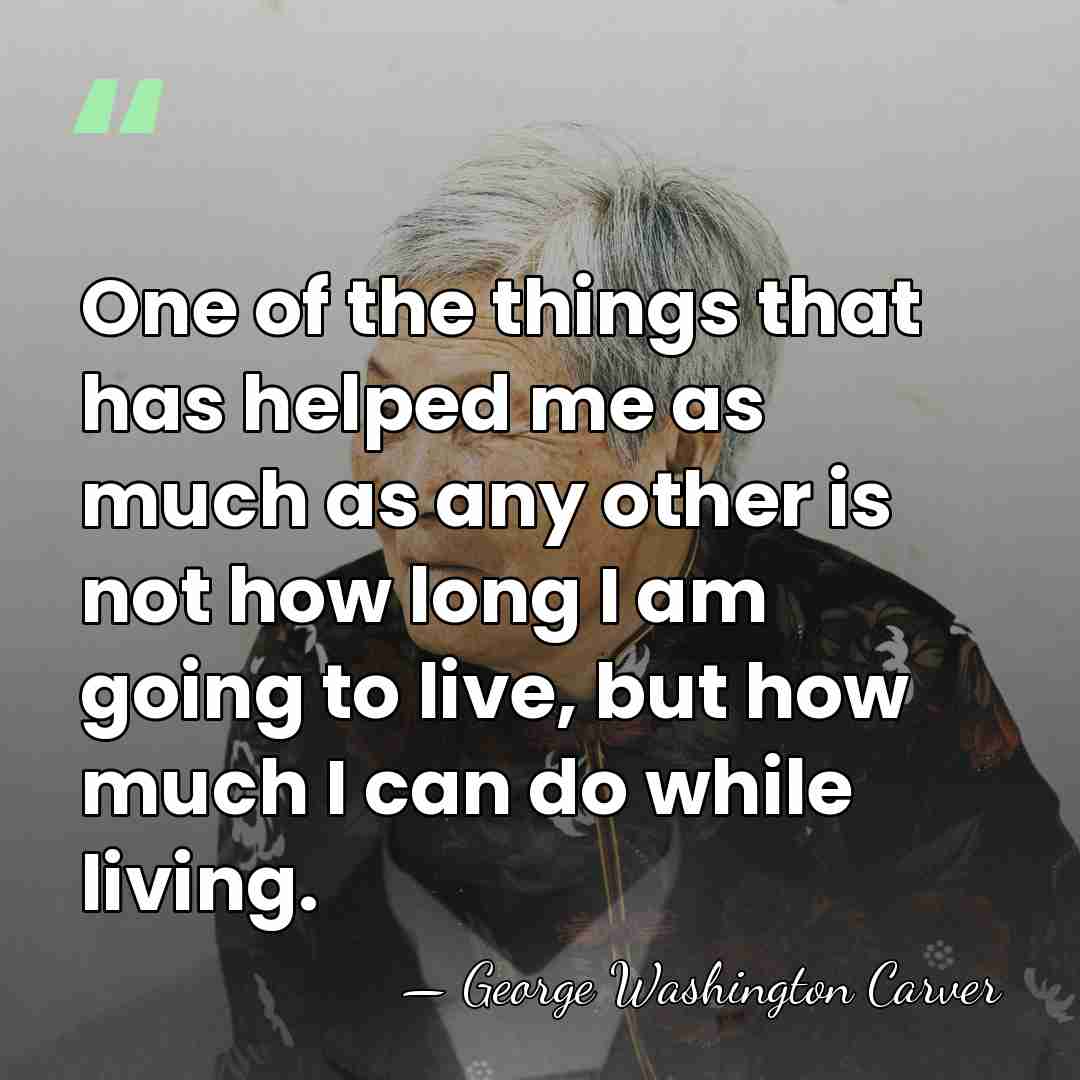 One of the things that has helped me as much as any&hellip; - George Washington Carver