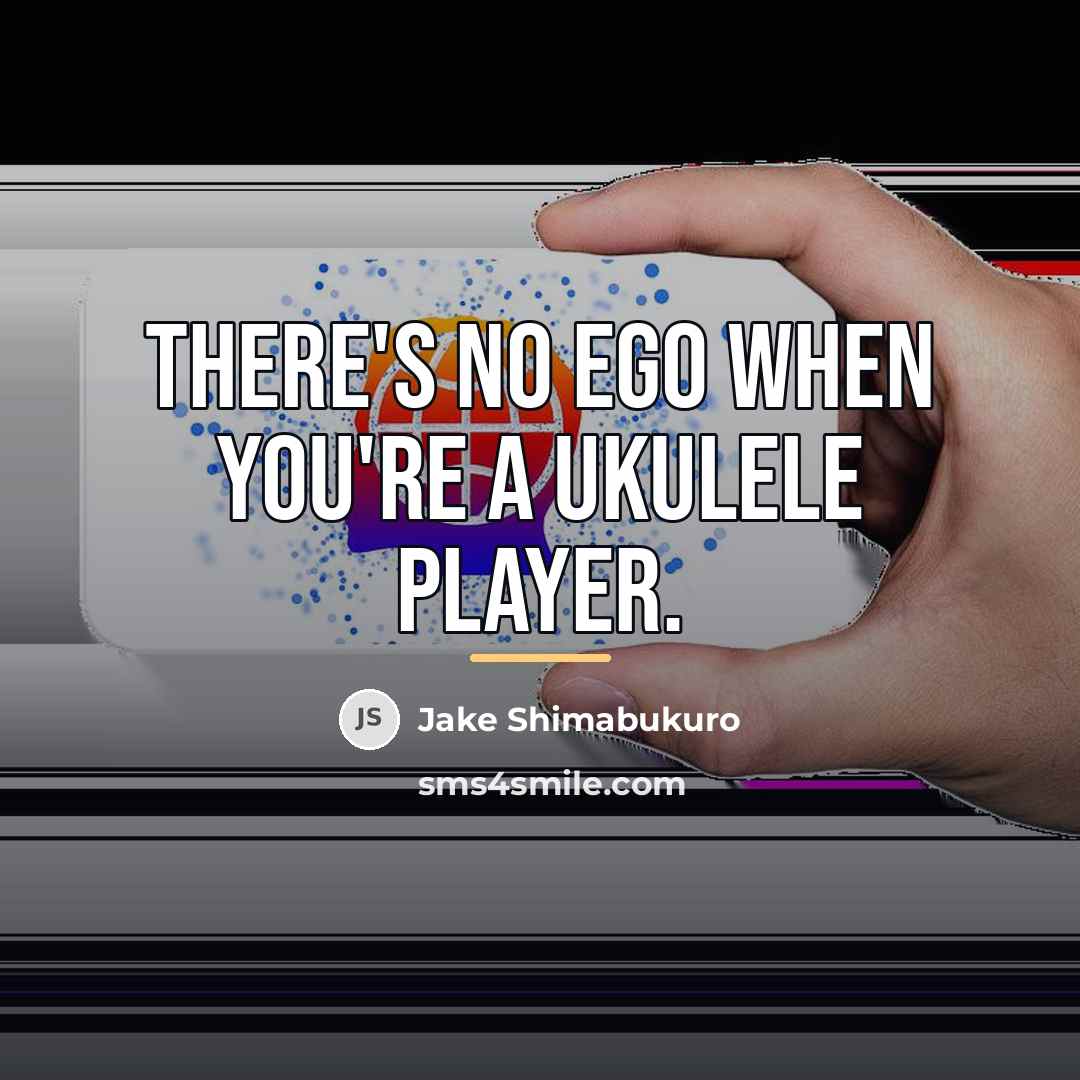 “There's no ego when you're a ukulele player.…” quote by Jake Shimabukuro