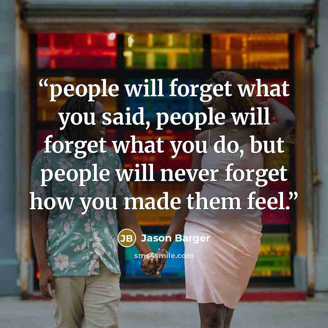 “people will forget what you said, people will forget what you do, but people will never forget how you made them feel.” quote by Jason Barger