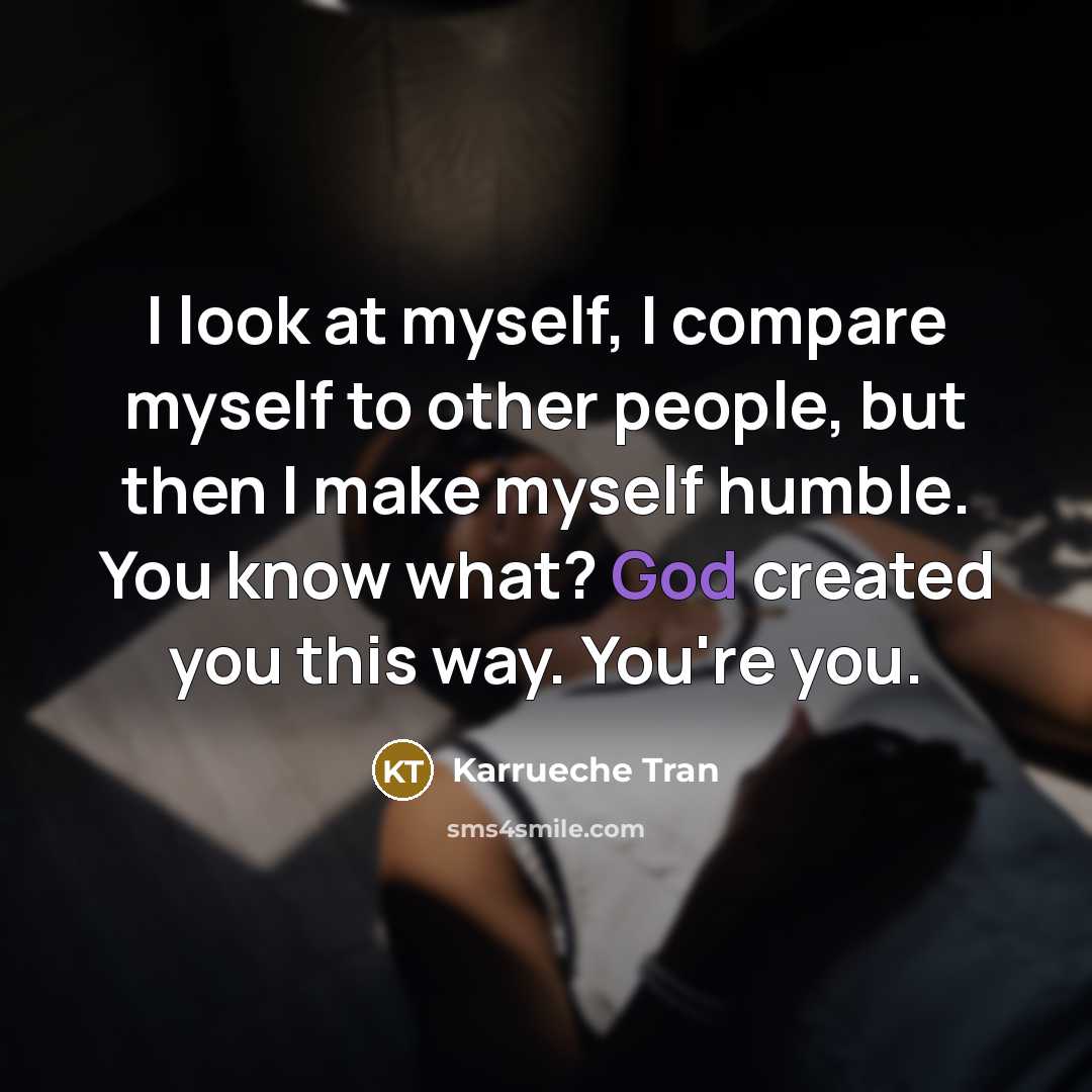 “I look at myself, I compare myself to other people, but then I make myself humble. You know what? God created you this way. You're you.” quote by Karrueche Tran