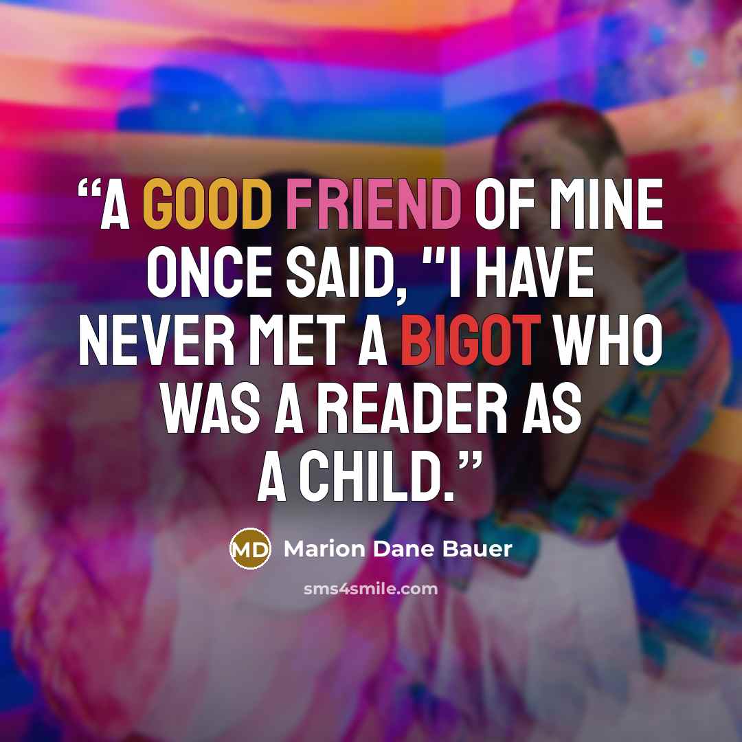 “A good friend of mine once said, "I have never met a bigot who was a reader as a child.” quote by Marion Dane Bauer