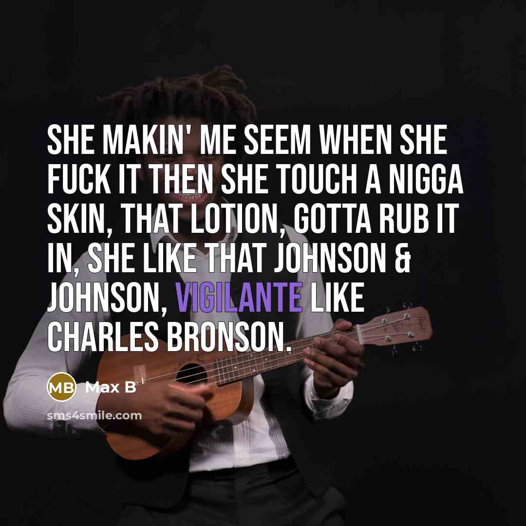 “She makin' me seem when she fuck it then she touch a nigga skin, That lotion, gotta rub it in, She like that Johnson & Johnson, Vigilante like Charles Bronson.” quote by Max B