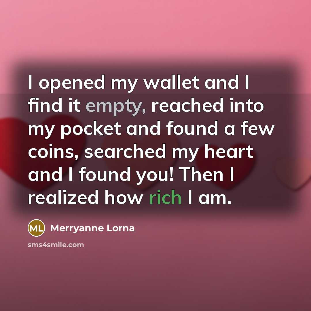 “I opened my wallet and I find it empty, reached into my pocket and found a few coins, searched my heart and I found you! Then I realized how rich I am.” quote by Merryanne Lorna