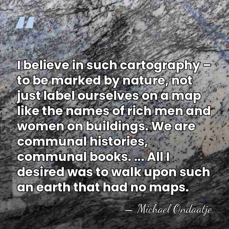 I believe in such cartography – to be marked by nature, not&hellip; - Michael Ondaatje
