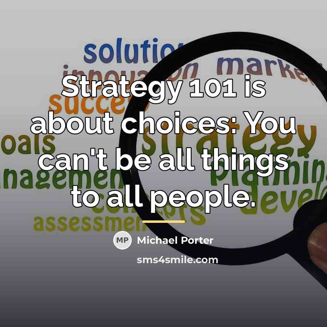 “Strategy 101 is about choices: You can't be all things…” quote by Michael Porter