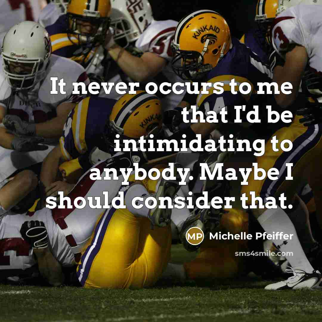 “It never occurs to me that I'd be intimidating to…” quote by Michelle Pfeiffer