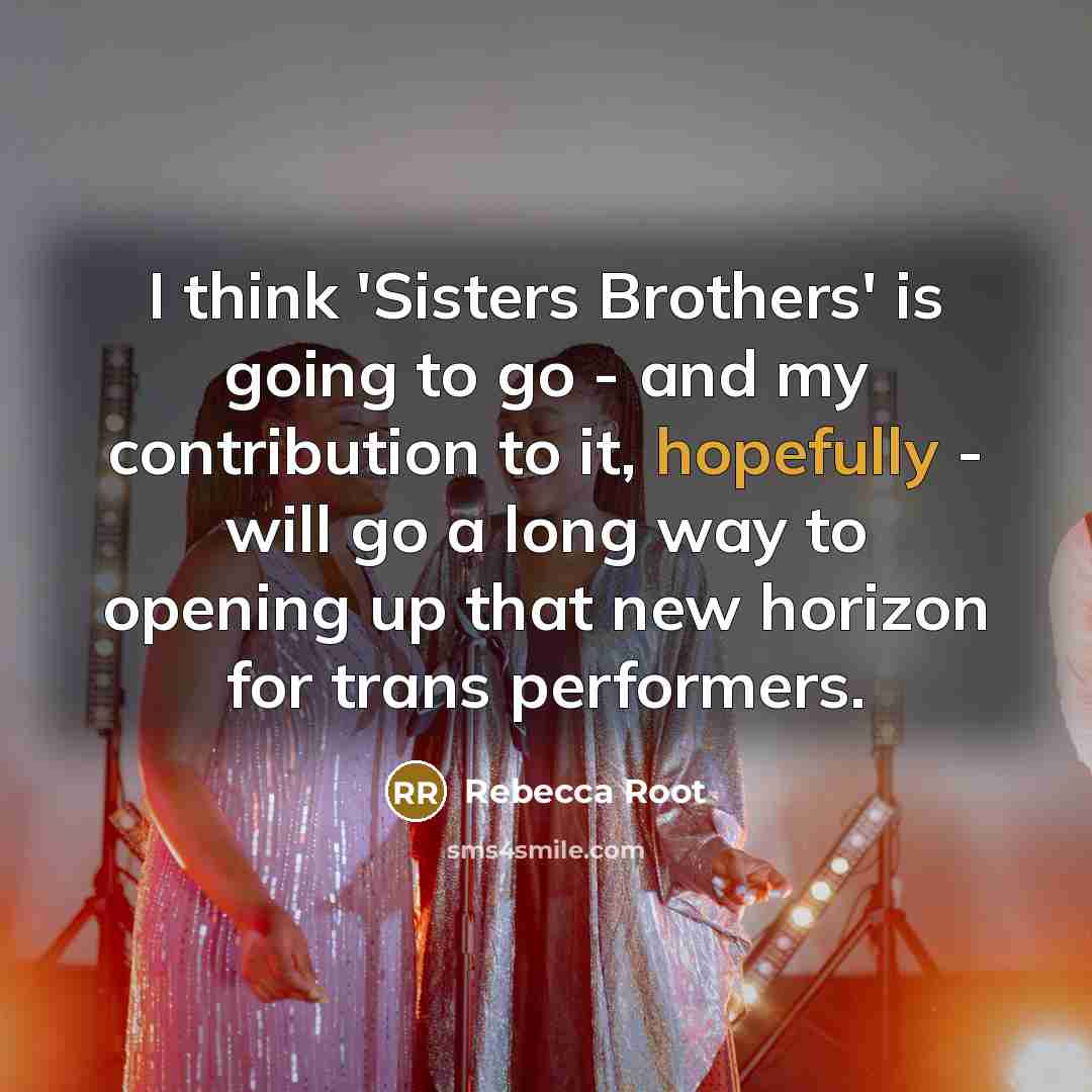 “I think 'Sisters Brothers' is going to go - and my contribution to it, hopefully - will go a long way to opening up that new horizon for trans performers.” quote by Rebecca Root
