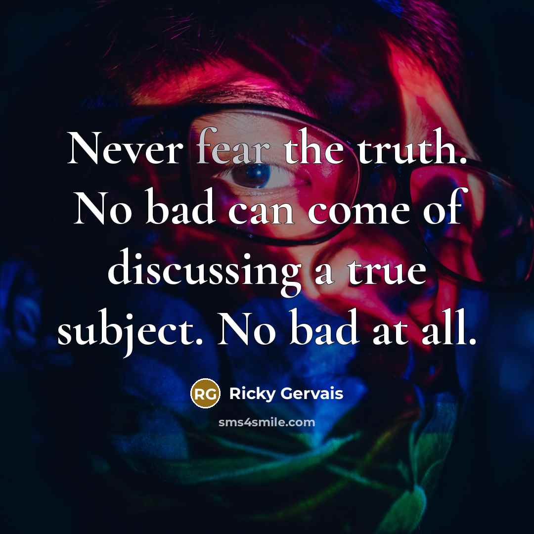 “Never fear the truth. No bad can come of discussing…” quote by Ricky Gervais