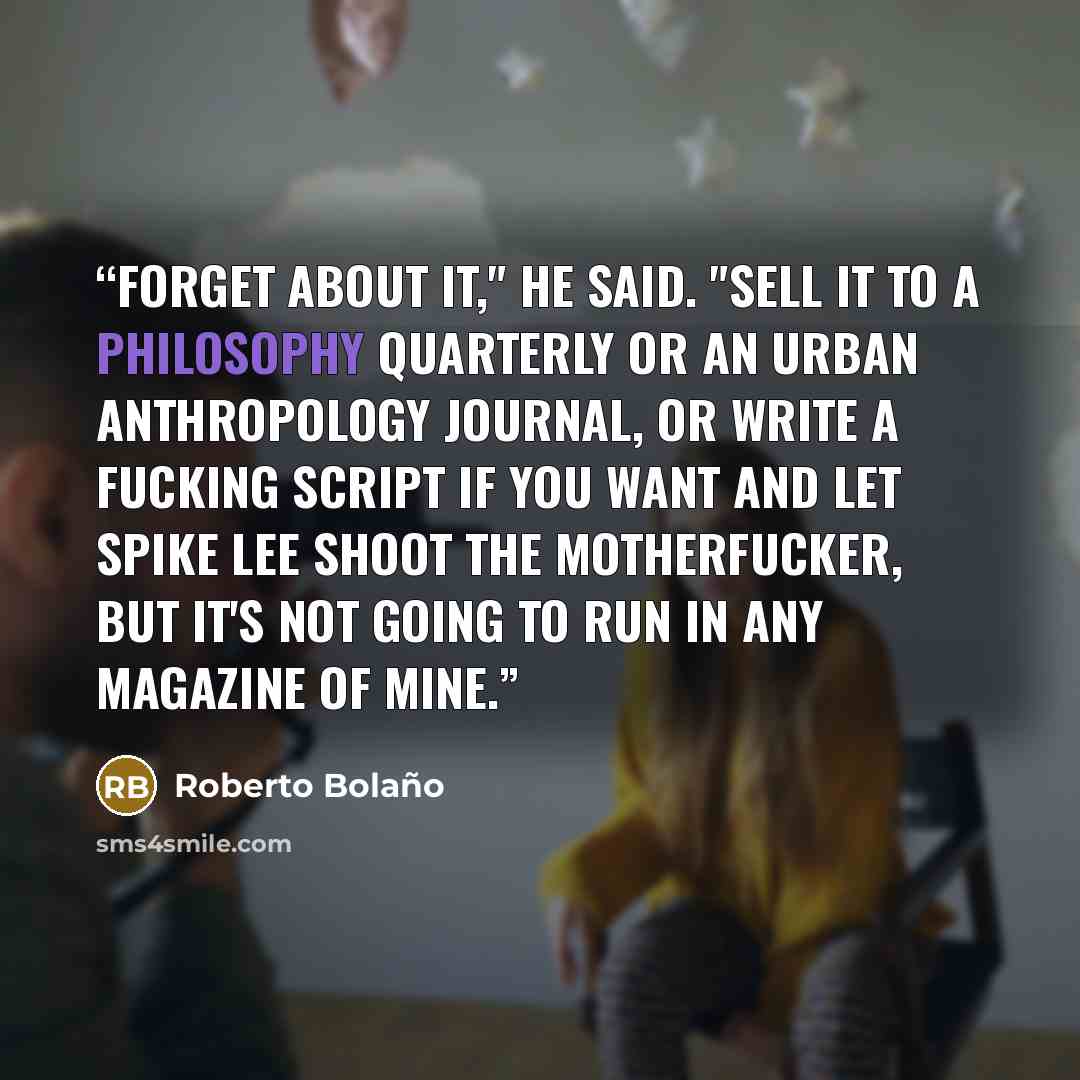 “Forget about it," he said. "Sell it to a philosophy quarterly or an urban anthropology journal, or write a fucking script if you want and let Spike Lee shoot the motherfucker, but it's not going to run in any magazine of mine.” quote by Roberto Bolaño