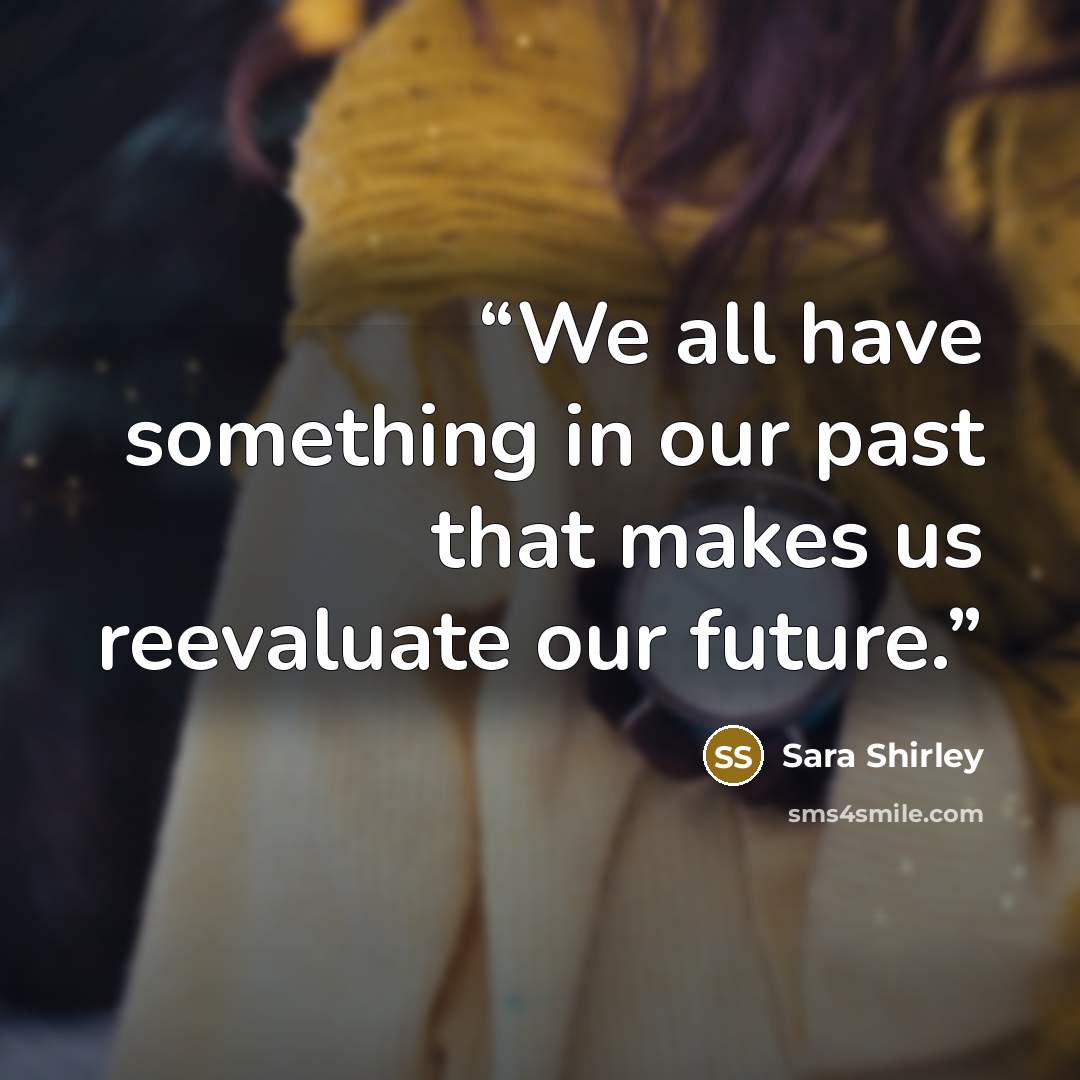 “We all have something in our past that makes us reevaluate our future.” quote by Sara Shirley