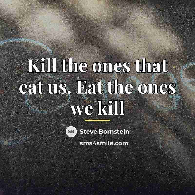 “Kill the ones that eat us. Eat the ones we…” quote by Steve Bornstein