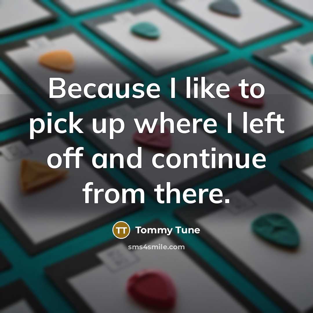 “Because I like to pick up where I left off…” quote by Tommy Tune
