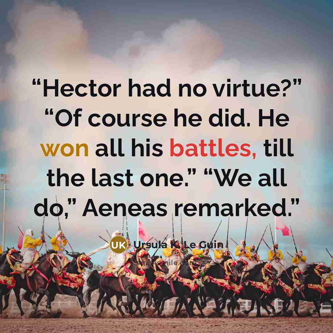 “Hector had no virtue?” “Of course he did. He won all his battles, till the last one.” “We all do,” Aeneas remarked.” quote by Ursula K. Le Guin