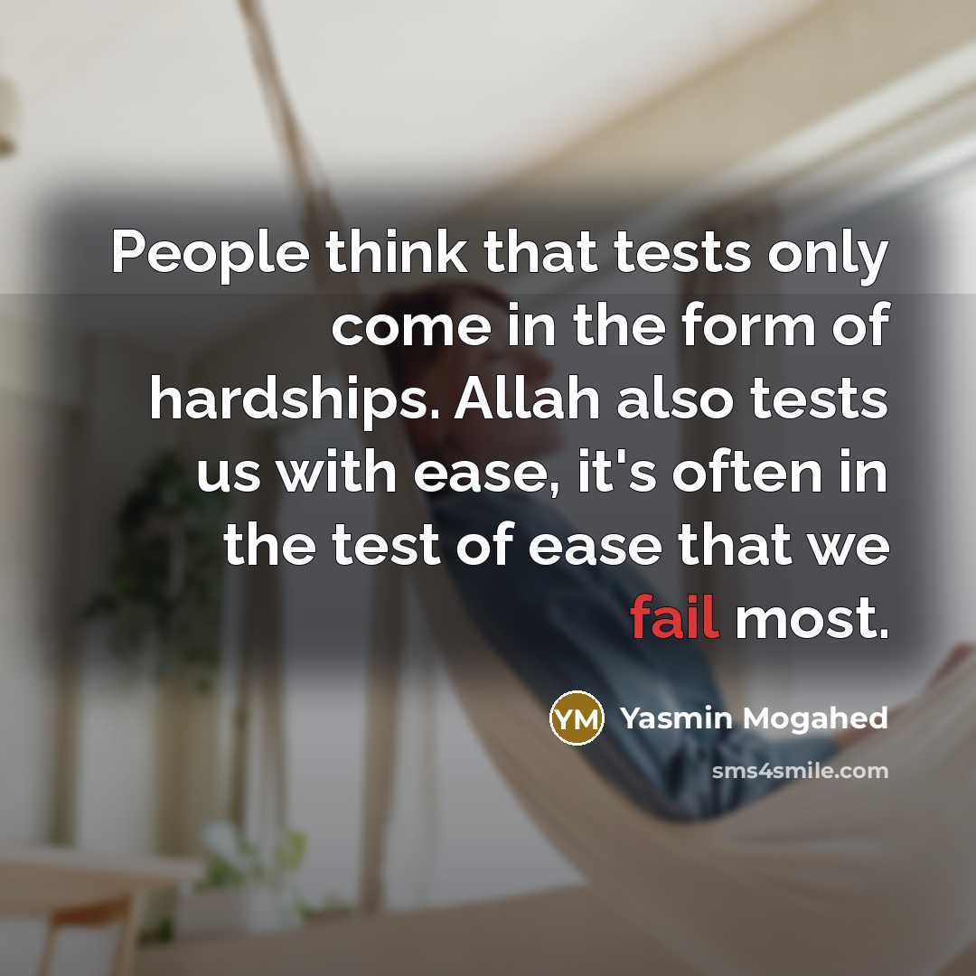 “People think that tests only come in the form of hardships. Allah also tests us with ease, it's often in the test of ease that we fail most.” quote by Yasmin Mogahed