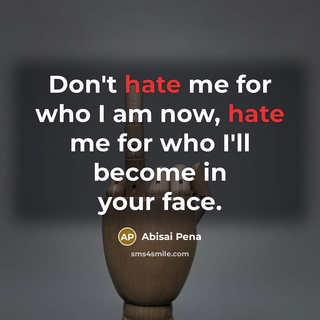 “Don't hate me for who I am now, hate me for who I'll become in your face.” quote by Abisai Pena