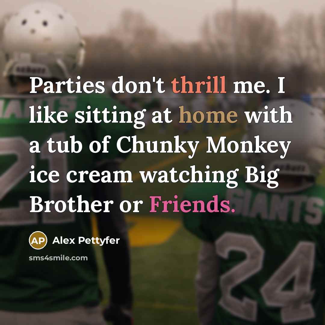 “Parties don't thrill me. I like sitting at home with a tub of Chunky Monkey ice cream watching Big Brother or Friends.” quote by Alex Pettyfer