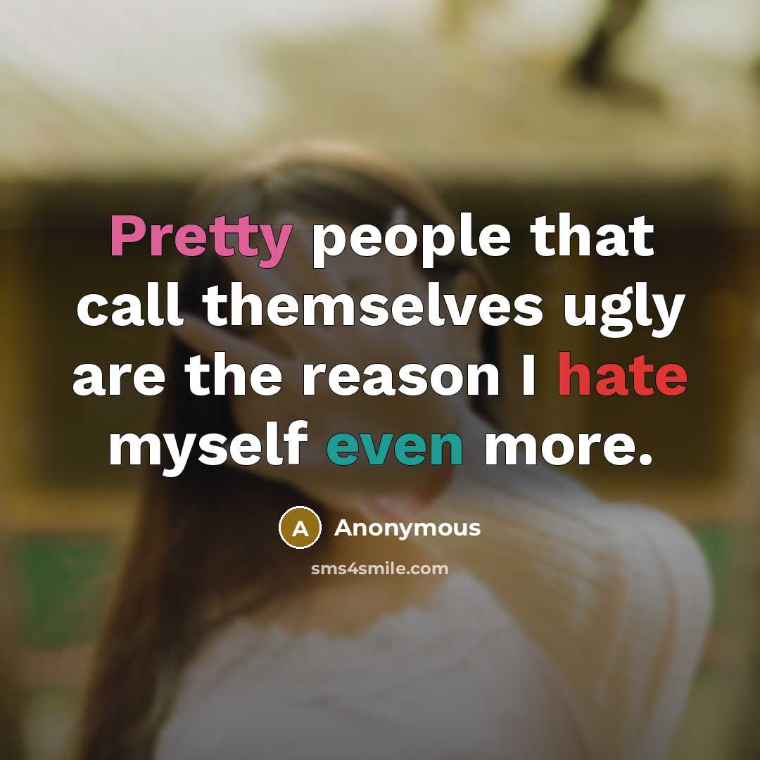 “Pretty people that call themselves ugly are the reason I hate myself even more.” quote by Anonymous