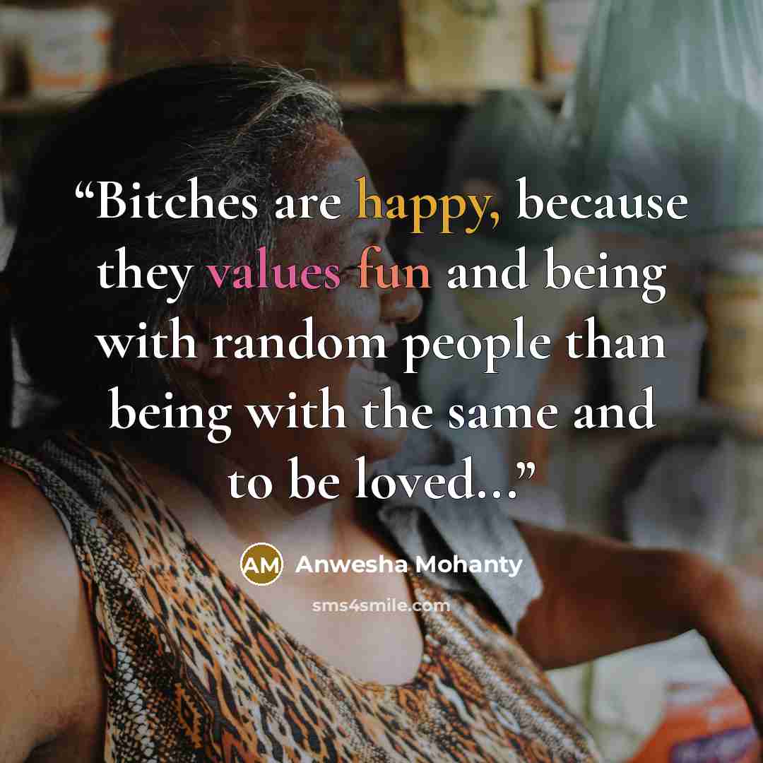 “Bitches are happy, because they values fun and being with random people than being with the same and to be loved...” quote by Anwesha Mohanty