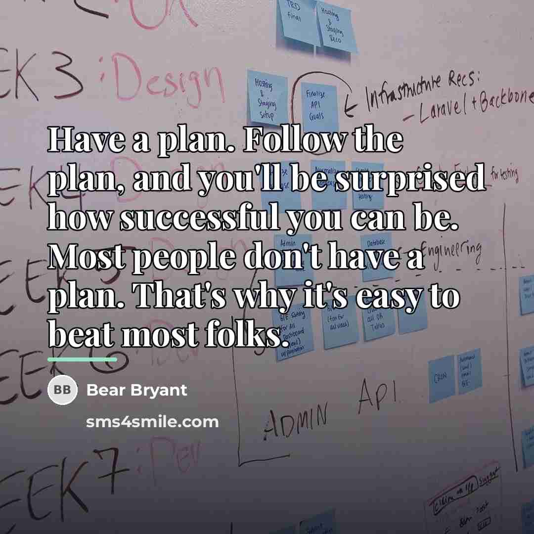 “Have a plan. Follow the plan, and you'll be surprised…” quote by Bear Bryant