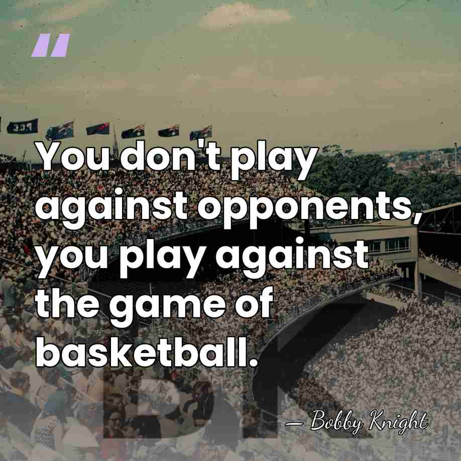 You don't play against opponents, you play against the game of basketball. - Bobby Knight