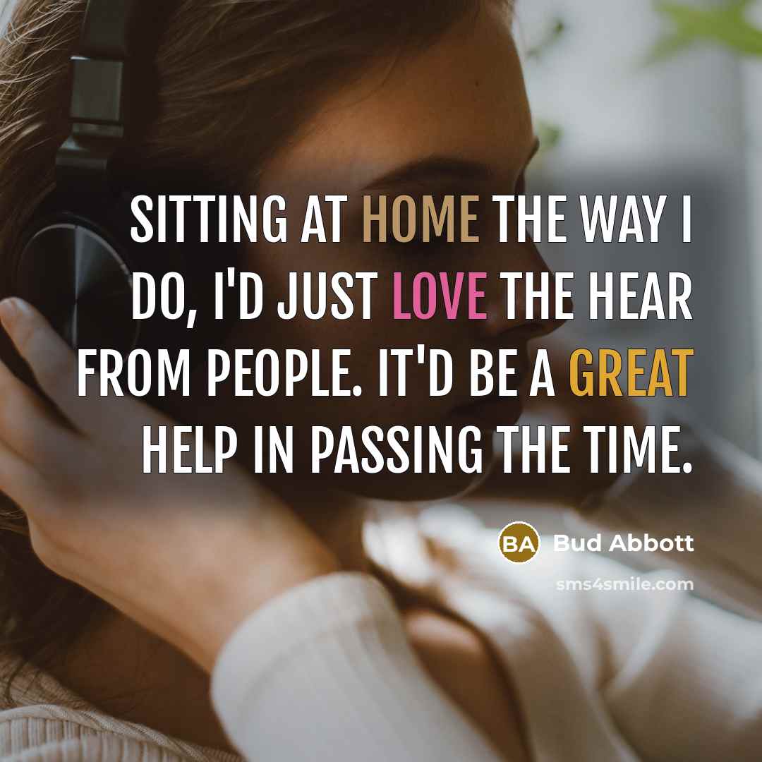“Sitting at home the way I do, I'd just love the hear from people. It'd be a great help in passing the time.” quote by Bud Abbott
